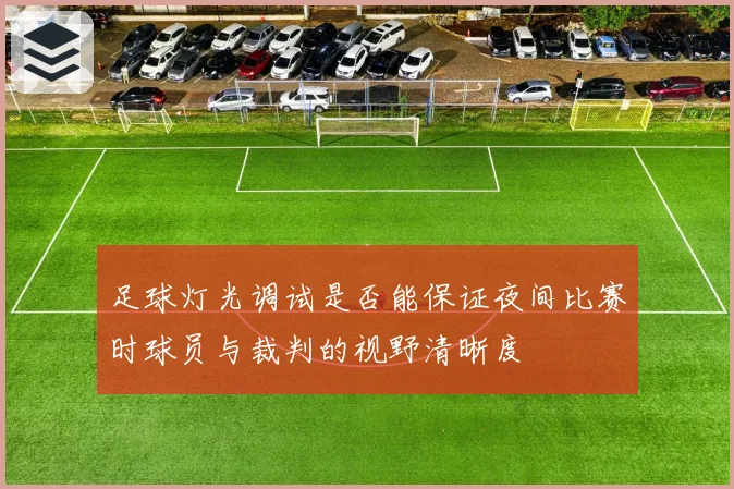 足球灯光调试是否能保证夜间比赛时球员与裁判的视野清晰度