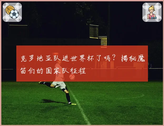 克罗地亚队进世界杯了吗?揭秘魔笛们的国家队征程