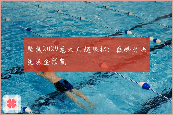 聚焦2029意大利超级杯：巅峰对决亮点全预览