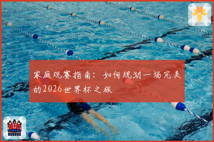 家庭观赛指南：如何规划一场完美的2026世界杯之旅