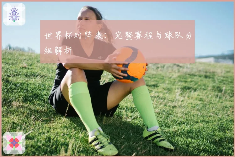 世界杯对阵表：完整赛程与球队分组解析