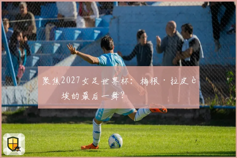 聚焦2027女足世界杯：梅根·拉皮诺埃的最后一舞？