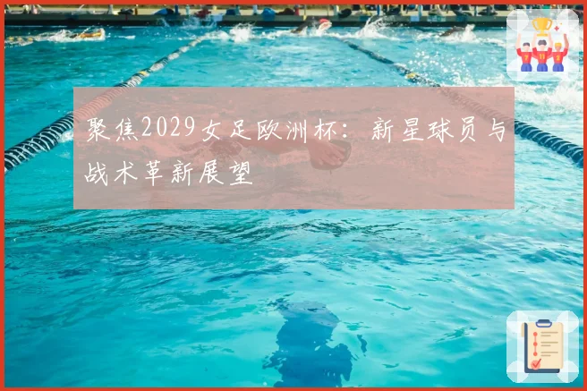 聚焦2029女足欧洲杯：新星球员与战术革新展望
