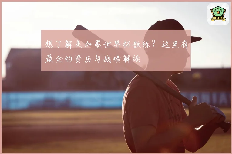 想了解美加墨世界杯教练？这里有最全的资历与战绩解读
