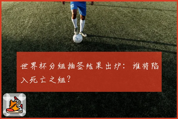 世界杯分组抽签结果出炉：谁将陷入死亡之组？