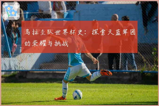 乌拉圭队世界杯史：探索天蓝军团的荣耀与挑战