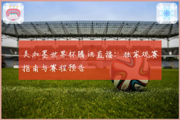 美加墨世界杯腾讯直播：独家观赛指南与赛程预告