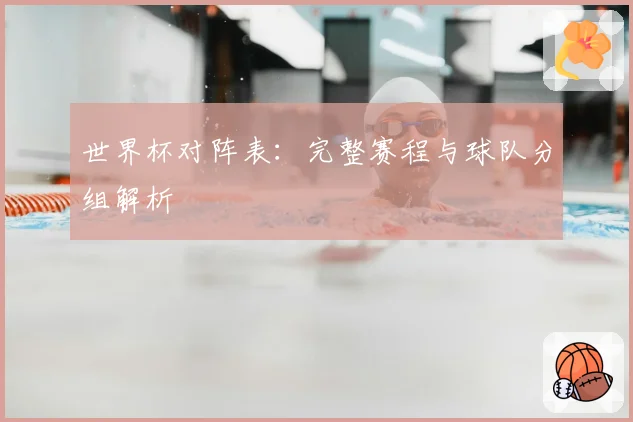 世界杯对阵表：完整赛程与球队分组解析