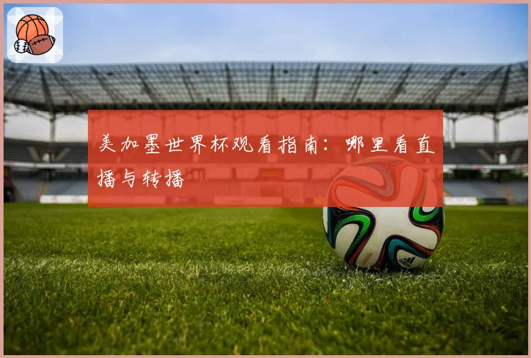 美加墨世界杯观看指南：哪里看直播与转播