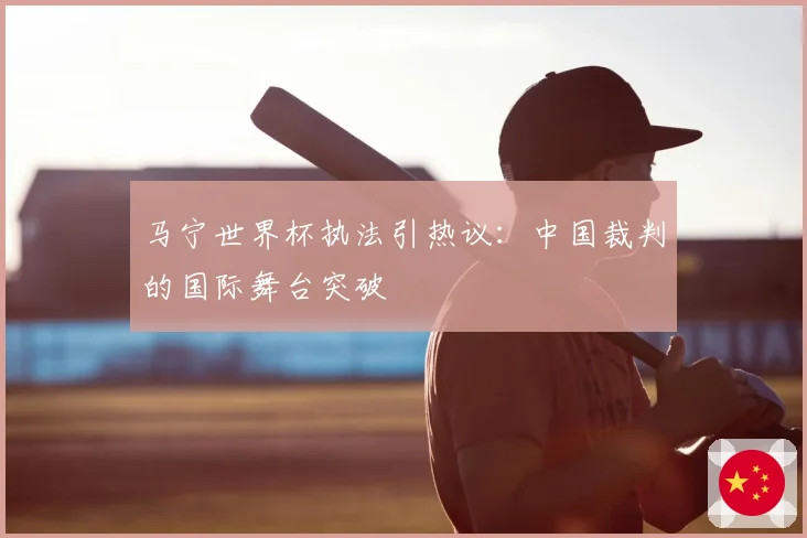 马宁世界杯执法引热议：中国裁判的国际舞台突破
