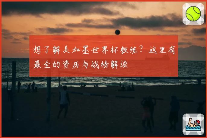想了解美加墨世界杯教练？这里有最全的资历与战绩解读