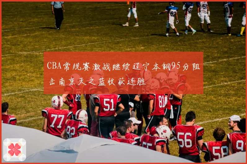 CBA常规赛激战继续辽宁本钢95分阻击南京天之蓝收获连胜