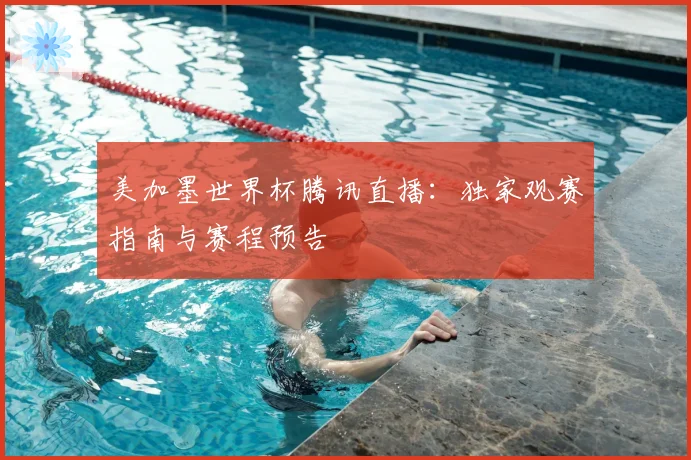 美加墨世界杯腾讯直播：独家观赛指南与赛程预告
