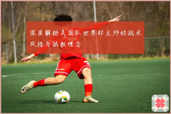 深度解析美国队世界杯主帅的战术风格与执教理念