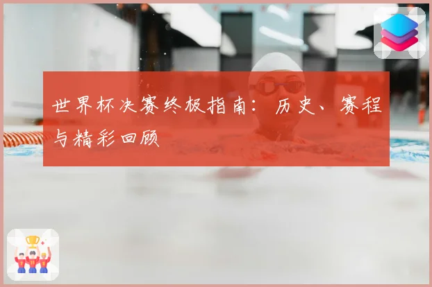 世界杯决赛终极指南：历史、赛程与精彩回顾