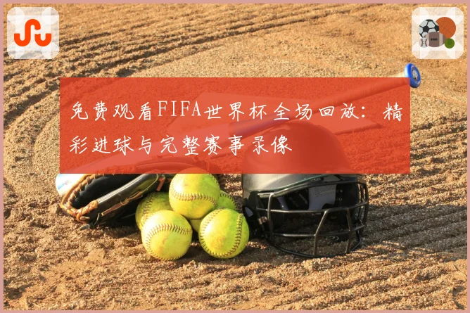 免费观看FIFA世界杯全场回放：精彩进球与完整赛事录像