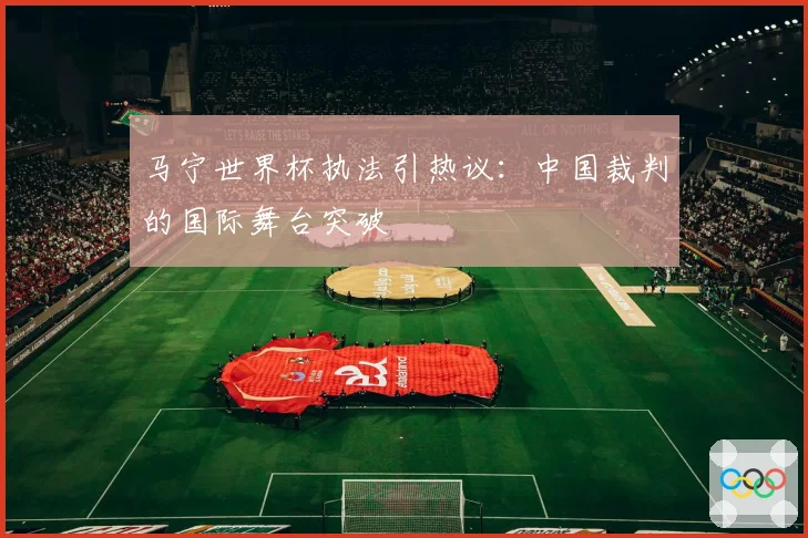 马宁世界杯执法引热议：中国裁判的国际舞台突破