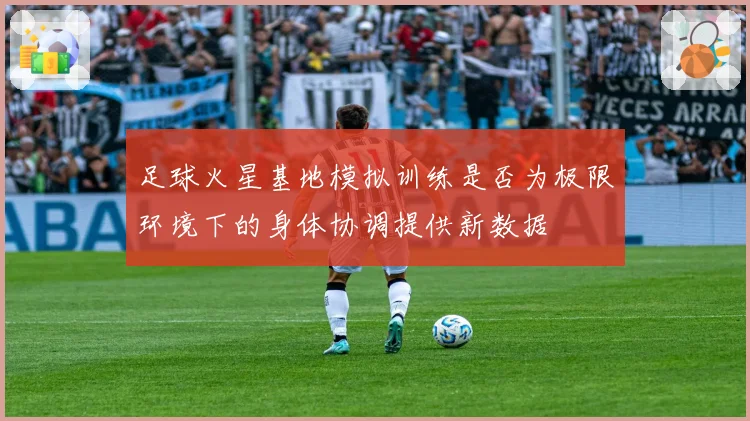 足球火星基地模拟训练是否为极限环境下的身体协调提供新数据