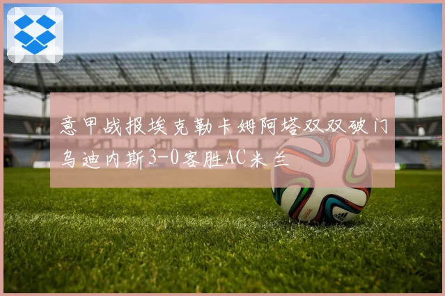 意甲战报埃克勒卡姆阿塔双双破门乌迪内斯3-0客胜AC米兰