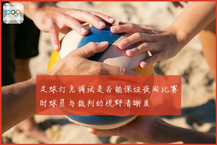 足球灯光调试是否能保证夜间比赛时球员与裁判的视野清晰度