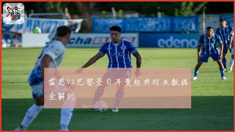 雷恩vs巴黎圣日耳曼经典对决数据全解析