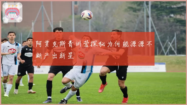 阿贾克斯青训营探秘为何能源源不断产出新星